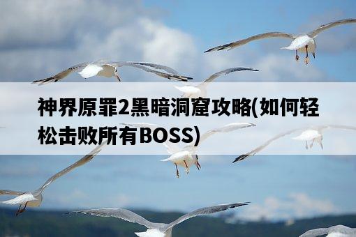 神界原罪2黑暗洞窟攻略，如何輕松擊敗所有BOSS-圖1