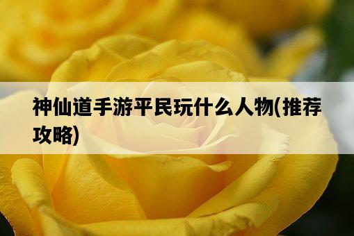 神仙道手游平民玩什么人物，推薦攻略-圖1