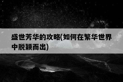 盛世芳華的攻略，如何在繁華世界中脫穎而出-圖1