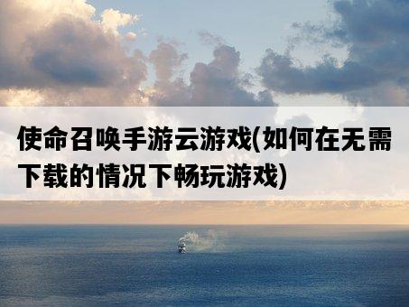 使命召喚手游云游戲，如何在無需下載的情況下暢玩游戲-圖1