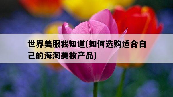 世界美服我知道，如何選購適合自己的海淘美妝產品-圖1