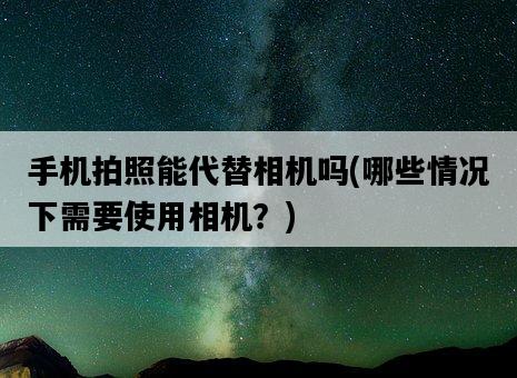 手機拍照能代替相機嗎，哪些情況下需要使用相機？-圖1
