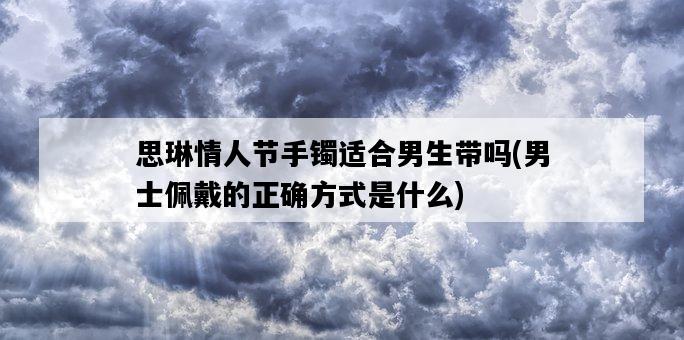 思琳情人節手鐲適合男生帶嗎，男士佩戴的正確方式是什么-圖1