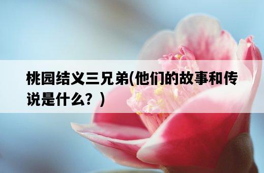 桃園結義三兄弟，他們的故事和傳說是什么？-圖1