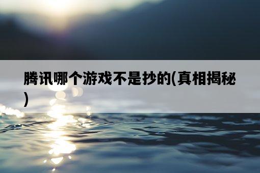 騰訊哪個游戲不是抄的，真相揭秘-圖1