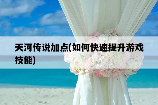 天河傳說加點，如何快速提升游戲技能-圖1