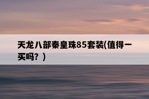 天龍八部秦皇珠85套裝，值得一買嗎？-圖1