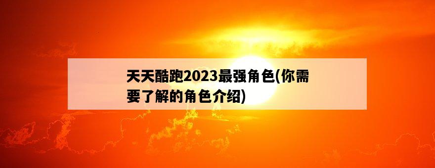 天天酷跑2023最強角色，你需要了解的角色介紹-圖1