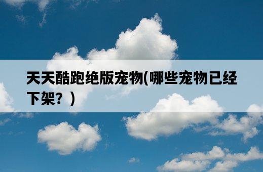 天天酷跑絕版寵物，哪些寵物已經下架？-圖1