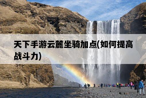 天下手游云麓坐騎加點，如何提高戰斗力-圖1