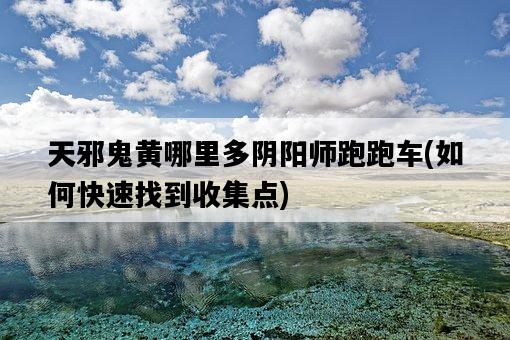 天邪鬼黃哪里多陰陽師跑跑車，如何快速找到收集點-圖1