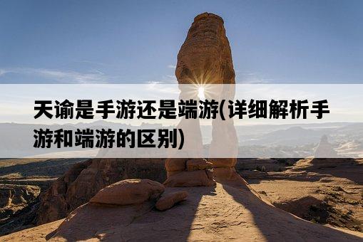 天諭是手游還是端游，詳細解析手游和端游的區別-圖1
