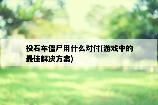 投石車僵尸用什么對付，游戲中的最佳解決方案-圖1