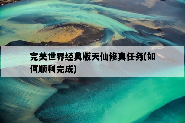 完美世界經典版天仙修真任務，如何順利完成-圖1