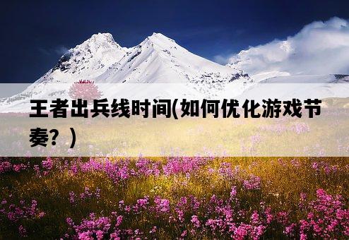 王者出兵線時間，如何優化游戲節奏？-圖1
