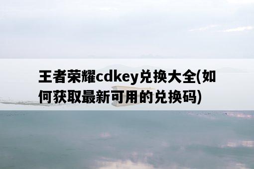 王者榮耀cdkey兌換大全，如何獲取最新可用的兌換碼-圖1