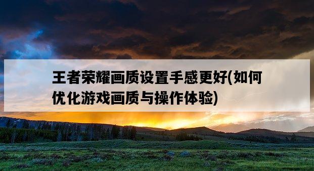 王者榮耀畫質設置手感更好,如何優化游戲畫質與操作體驗-圖1 王者榮耀畫質設置手感更好,如何優化游戲畫質與操作體驗-圖1