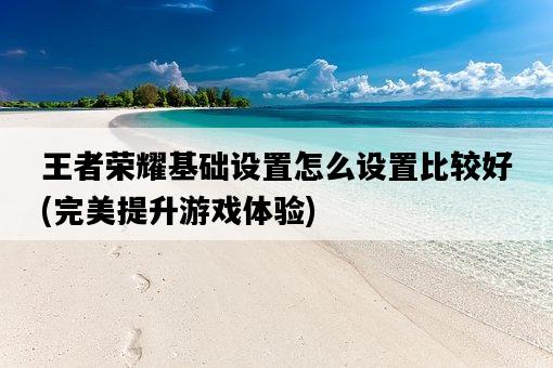 王者榮耀基礎設置怎么設置比較好,完美提升游戲體驗-圖1 王者榮耀基礎設置怎么設置比較好,完美提升游戲體驗-圖1