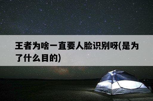 王者為啥一直要人臉識別呀，是為了什么目的-圖1