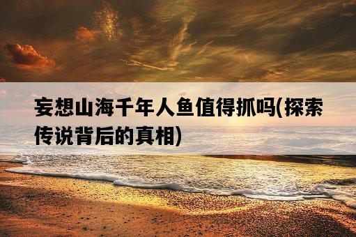 妄想山海千年人魚值得抓嗎，探索傳說背后的真相-圖1