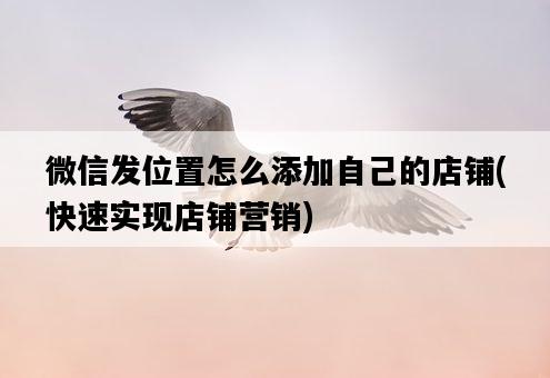 微信發位置怎么添加自己的店鋪，快速實現店鋪營銷-圖1