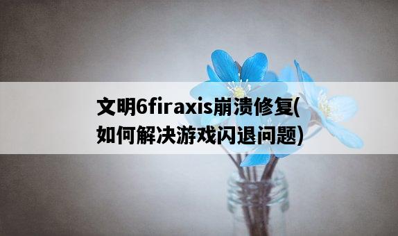 文明6firaxis崩潰修復，如何解決游戲閃退問題-圖1