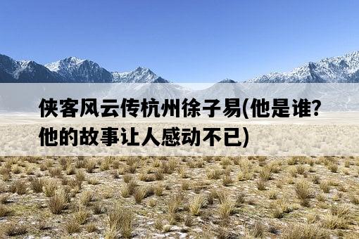 俠客風云傳杭州徐子易，他是誰？他的故事讓人感動不已-圖1