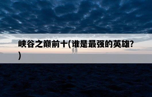 峽谷之巔前十，誰是最強的英雄？-圖1