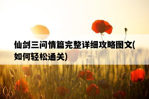 仙劍三問情篇完整詳細攻略圖文，如何輕松通關-圖1