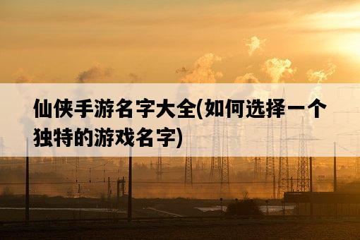 仙俠手游名字大全，如何選擇一個獨特的游戲名字-圖1