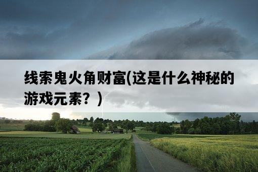 線索鬼火角財富，這是什么神秘的游戲元素？-圖1