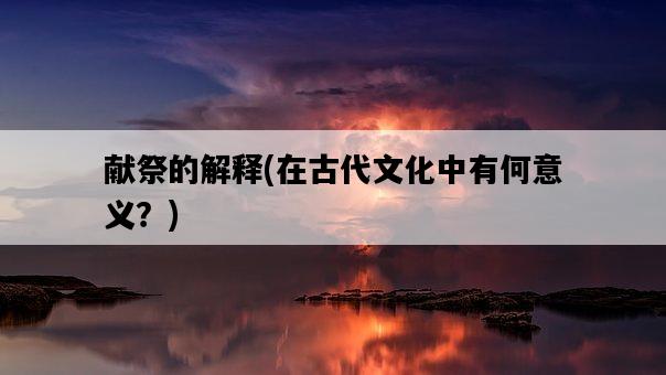 獻祭的解釋，在古代文化中有何意義？-圖1