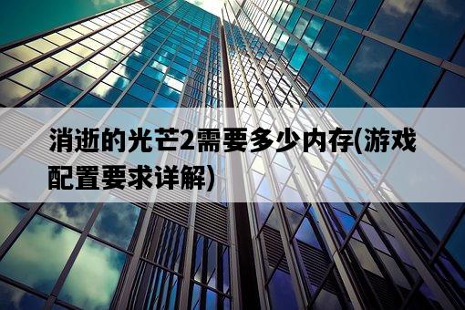 消逝的光芒2需要多少內存，游戲配置要求詳解-圖1