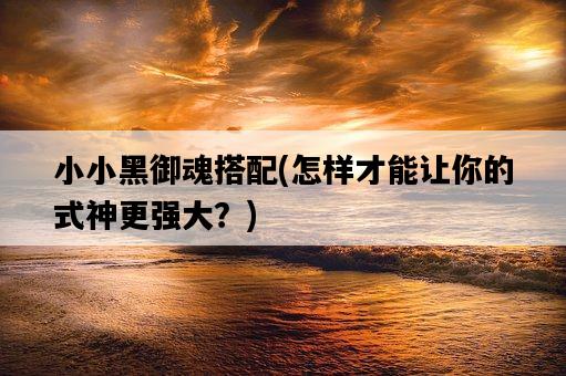 小小黑御魂搭配，怎樣才能讓你的式神更強大？-圖1