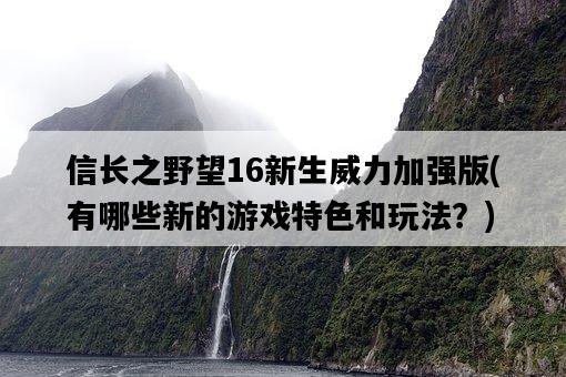 信長之野望16新生威力加強版，有哪些新的游戲特色和玩法？-圖1