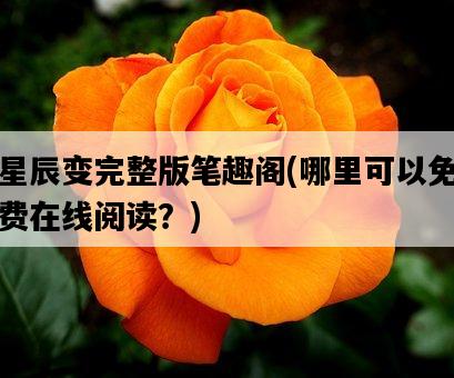 星辰變完整版筆趣閣，哪里可以免費在線閱讀？-圖1