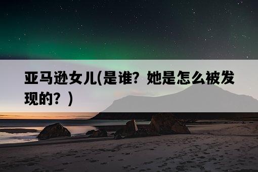 亞馬遜女兒，是誰？她是怎么被發現的？-圖1