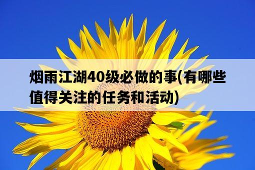 煙雨江湖40級必做的事，有哪些值得關注的任務和活動-圖1