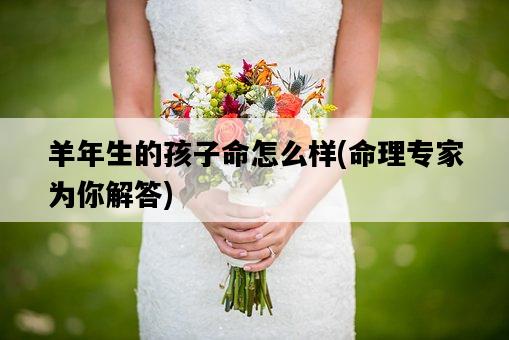 羊年生的孩子命怎么樣，命理專家為你解答-圖1
