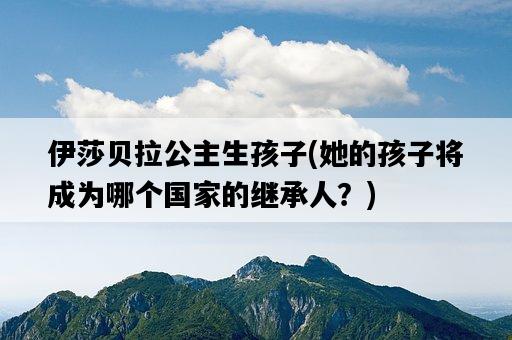 伊莎貝拉公主生孩子，她的孩子將成為哪個國家的繼承人？-圖1