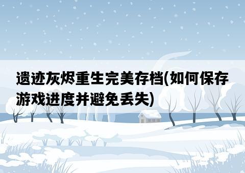 遺跡灰燼重生完美存檔，如何保存游戲進度并避免丟失-圖1