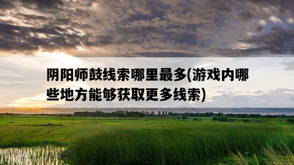 陰陽師鼓線索哪里最多，游戲內哪些地方能夠獲取更多線索-圖1