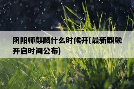 陰陽師麒麟什么時候開，最新麒麟開啟時間公布-圖1