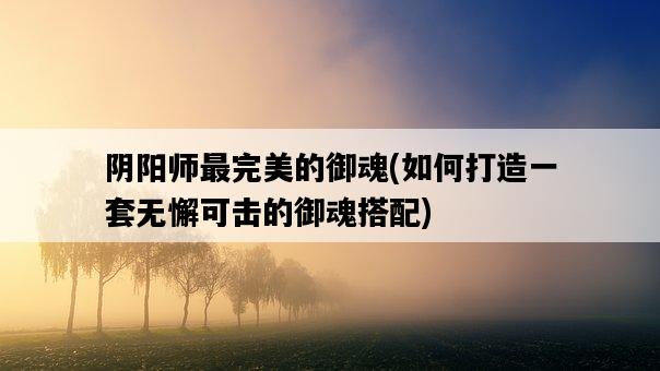 陰陽師最完美的御魂，如何打造一套無懈可擊的御魂搭配-圖1