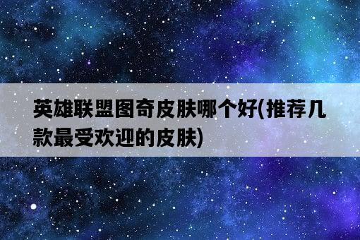 英雄聯盟圖奇皮膚哪個好，推薦幾款最受歡迎的皮膚-圖1