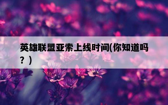 英雄聯盟亞索上線時間，你知道嗎？-圖1