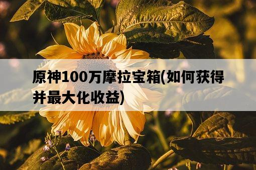 原神100萬摩拉寶箱，如何獲得并最大化收益-圖1