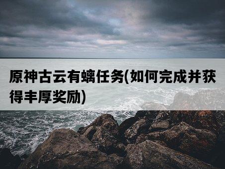 原神古云有螭任務，如何完成并獲得豐厚獎勵-圖1