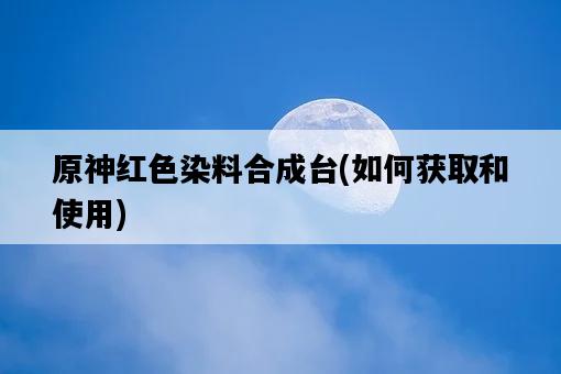 原神紅色染料合成臺，如何獲取和使用-圖1