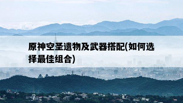 原神空圣遺物及武器搭配，如何選擇最佳組合-圖1